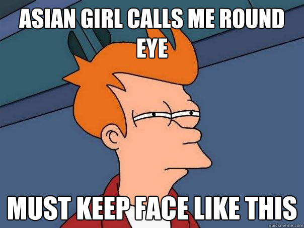 Asian girl calls me round eye Must keep face like this - Asian girl calls me round eye Must keep face like this  Futurama Fry