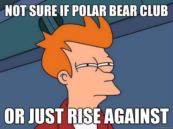 not sure if Polar bear club Or just Rise against  Futurama Fry