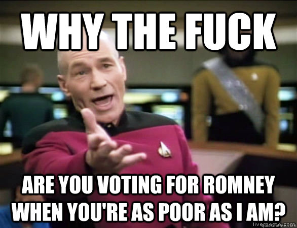 why the fuck are you voting for Romney when you're as poor as I am?  Annoyed Picard HD