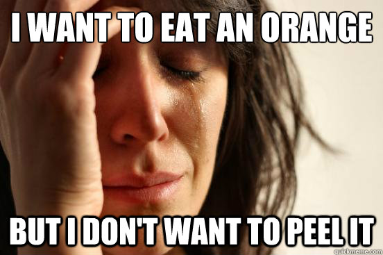 i want to eat an orange but i don't want to peel it  First World Problems