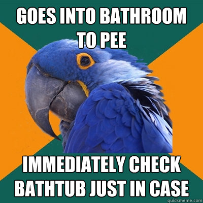 goes into bathroom to pee immediately check bathtub just in case  Paranoid Parrot