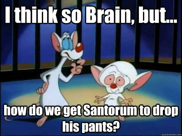 I think so Brain, but... how do we get Santorum to drop his pants? - I think so Brain, but... how do we get Santorum to drop his pants?  Pinky and the Brain