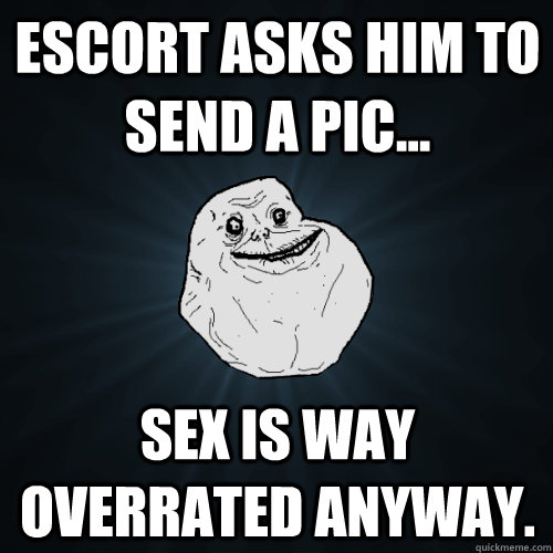 Escort asks him to send a pic... Sex is way overrated anyway.  Forever Alone