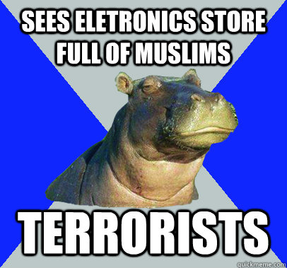 Sees eletronics store full of muslims Terrorists  Skeptical Hippo