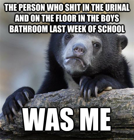 THE PERSON WHO SHIT IN THE URINAL AND ON THE FLOOR IN THE BOYS BATHROOM LAST WEEK OF SCHOOL WAS ME  Confession Bear