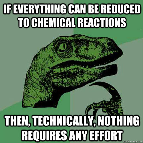 If everything can be reduced to chemical reactions Then, technically, nothing requires any effort  Philosoraptor