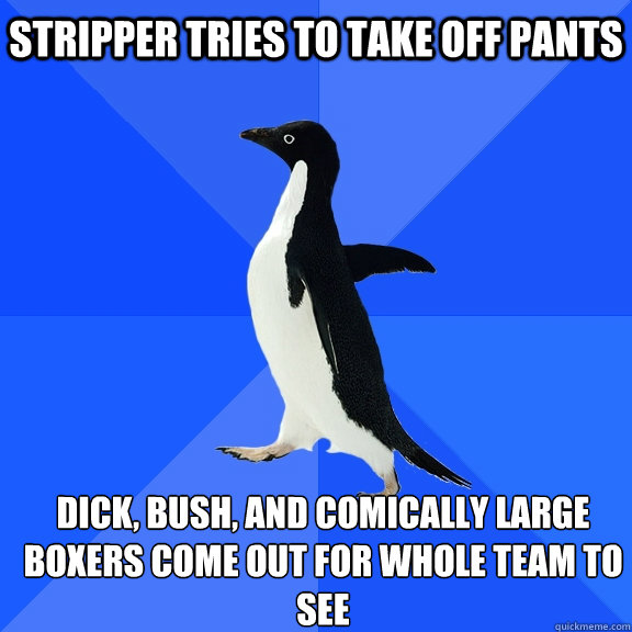 Stripper Tries to Take off pants  Dick, Bush, and comically large boxers come out for whole team to see   Socially Awkward Penguin