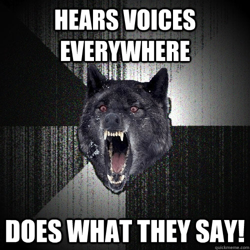 Hears voices everywhere Does what they say!  Insanity Wolf