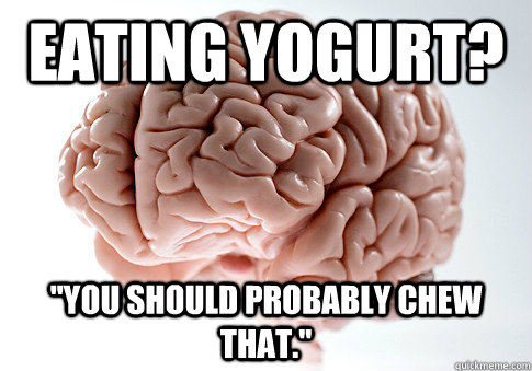 Eating yogurt? ''you should probably chew that.''  Scumbag Brain