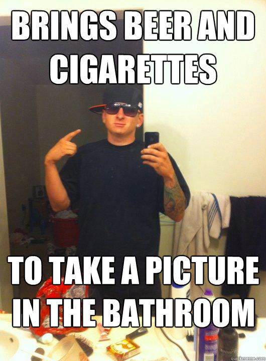 Brings beer and cigarettes to take a picture in the bathroom  This Guy Guy