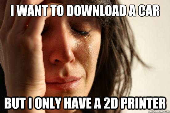 I want to download a car But i only have a 2D printer  First World Problems