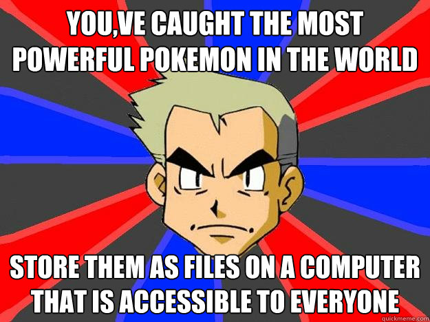 You,ve caught the most powerful pokemon in the world store them as files on a computer that is accessible to everyone  Professor Oak