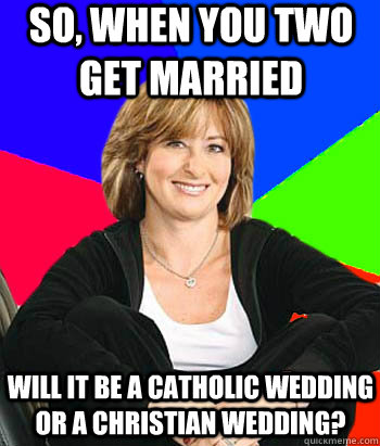 so, when you two get married will it be a catholic wedding or a christian wedding? - so, when you two get married will it be a catholic wedding or a christian wedding?  Sheltering Suburban Mom
