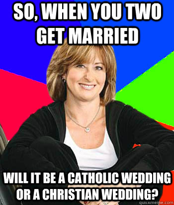 so, when you two get married will it be a catholic wedding or a christian wedding?  Sheltering Suburban Mom