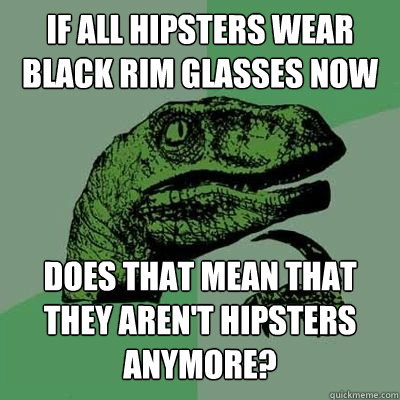 If all hipsters wear black rim glasses now does that mean that they aren't hipsters anymore? - If all hipsters wear black rim glasses now does that mean that they aren't hipsters anymore?  Philosoraptor - Casey