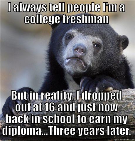 I ALWAYS TELL PEOPLE I'M A COLLEGE FRESHMAN BUT IN REALITY, I DROPPED OUT AT 16 AND JUST NOW BACK IN SCHOOL TO EARN MY DIPLOMA...THREE YEARS LATER. Confession Bear