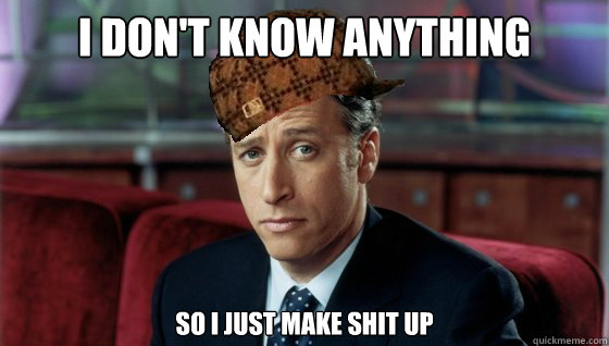 I don't know anything so I just make shit up  Scumbag Jon Stewart