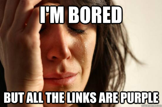 I'm bored but all the links are purple  First World Problems