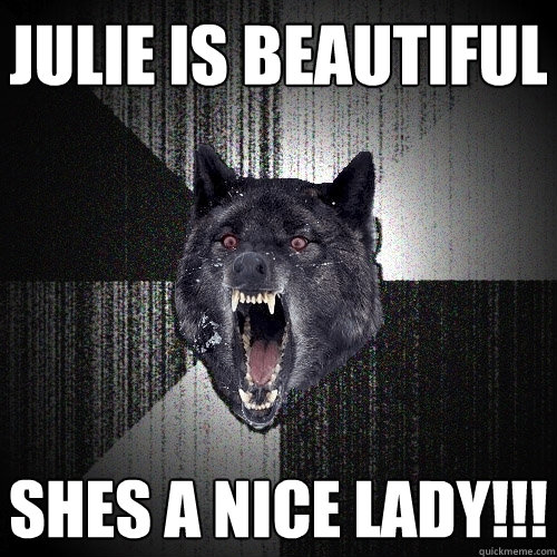 Julie is Beautiful Shes a nice lady!!!  Insanity Wolf