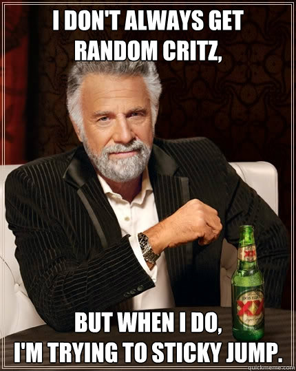 I don't always get random critz, But when I do,
I'm trying to sticky jump.  The Most Interesting Man In The World