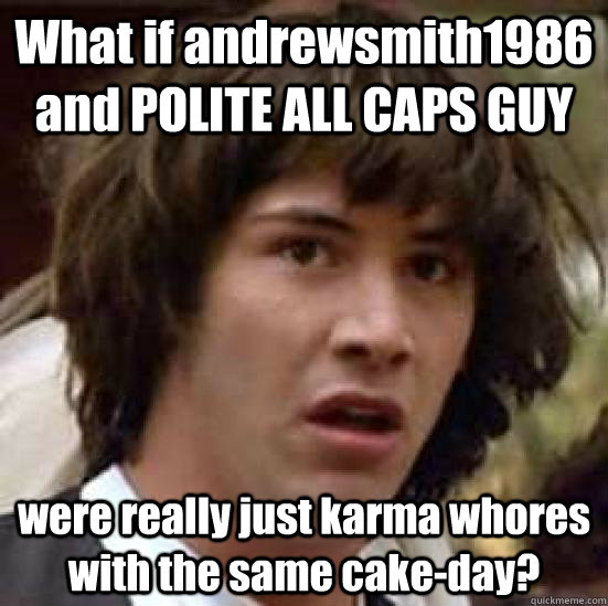 What if andrewsmith1986 and POLITE ALL CAPS GUY were really just karma whores with the same cake-day?  - What if andrewsmith1986 and POLITE ALL CAPS GUY were really just karma whores with the same cake-day?   conspiracy keanu