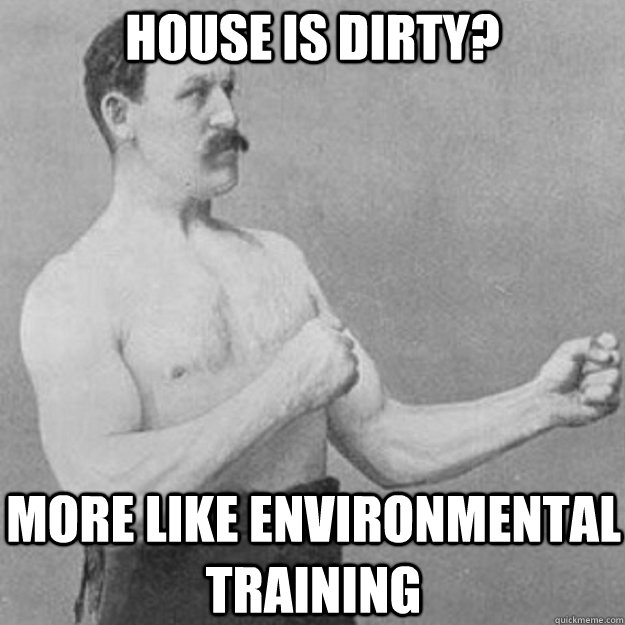 House is dirty? More like environmental training  overly manly man