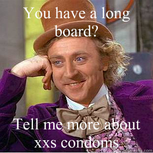You have a long board? Tell me more about xxs condoms  Condescending Wonka