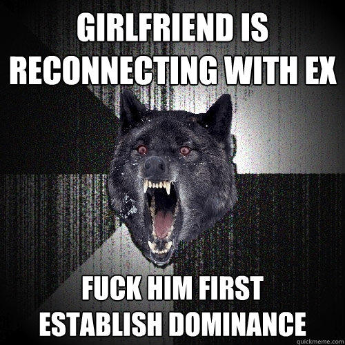 girlfriend is reconnecting with ex fuck him first      establish dominance - girlfriend is reconnecting with ex fuck him first      establish dominance  Insanity Wolf