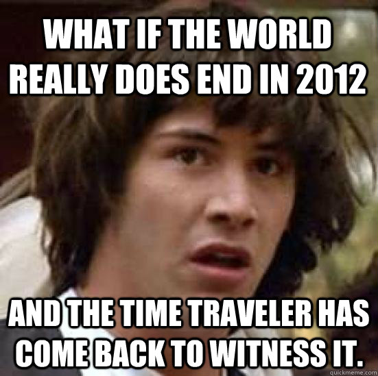 What if the world really does end in 2012 And the time traveler has come back to witness it.  conspiracy keanu
