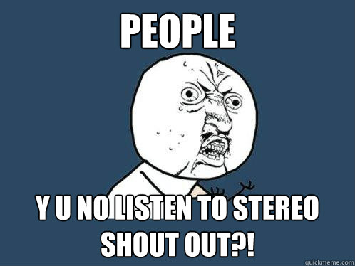 People y u no listen to stereo shout out?!  Y U No