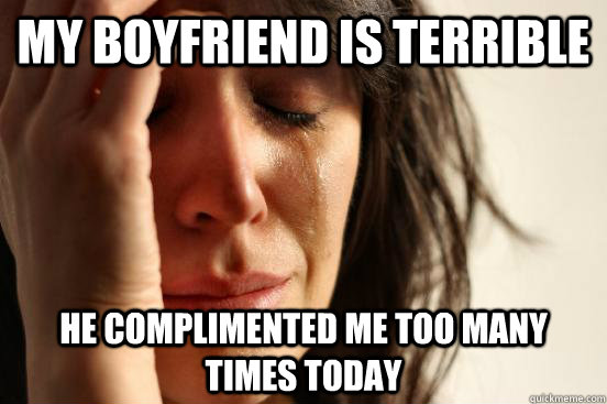 My boyfriend is terrible He complimented me too many times today  First World Problems