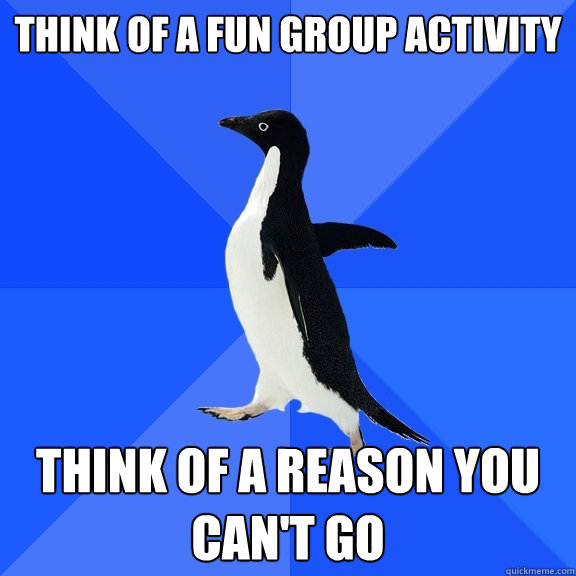 Think of a fun group activity think of a reason you can't go  Socially Awkward Penguin
