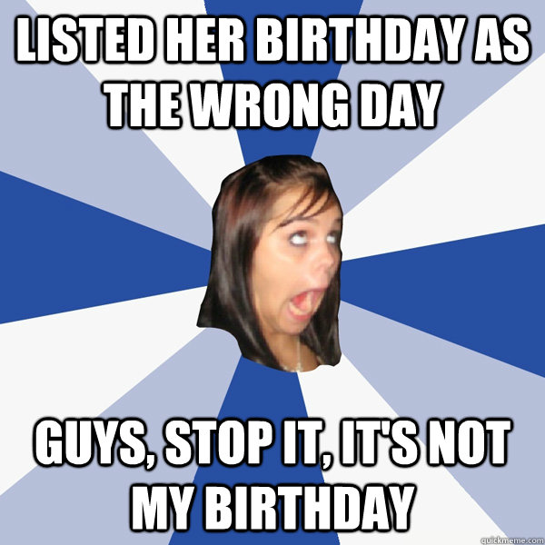 listed her birthday as the wrong day guys, stop it, it's not my birthday  Annoying Facebook Girl