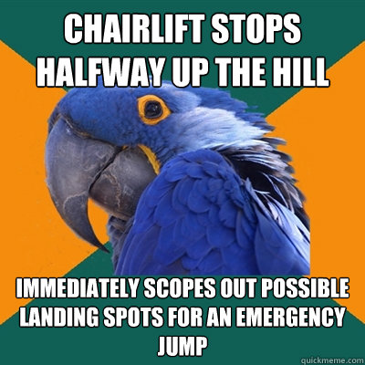Chairlift stops halfway up the hill immediately scopes out possible landing spots for an emergency jump  Paranoid Parrot