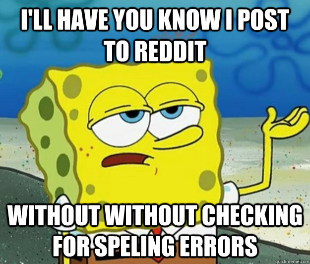 I'll have you know I post to Reddit without without checking for speling errors  Tough Spongebob