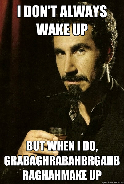 I don't always wake up But when I do,
grabaghrabahbrgahbraghahmake up
  