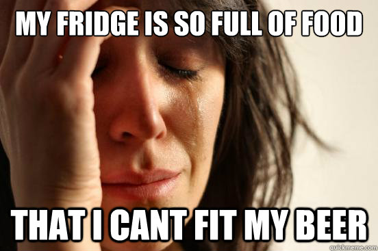 MY FRIDGE IS SO FULL OF FOOD THAT I CANT FIT MY BEER  First World Problems