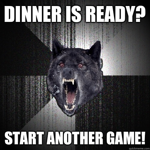 Dinner is ready?  Start another game!  Insanity Wolf
