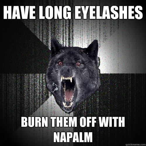 Have long eyelashes Burn them off with Napalm  Insanity Wolf