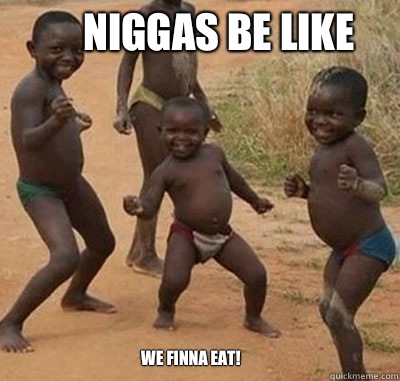 Niggas be like We Finna eat!   Niggas be like