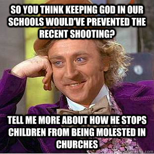 So you think keeping god in our schools would've prevented the recent shooting? Tell me more about how he stops children from being molested in churches  Condescending Wonka
