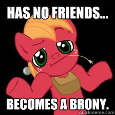 has no friends... Becomes a brony.  