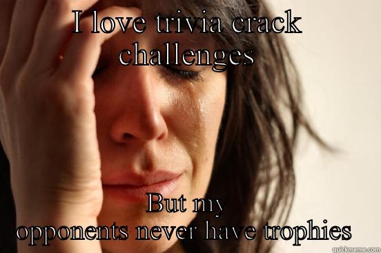 I LOVE TRIVIA CRACK CHALLENGES BUT MY OPPONENTS NEVER HAVE TROPHIES  First World Problems
