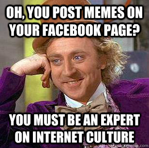 Oh, you post memes on your facebook page? You must be an expert on internet culture  Condescending Wonka