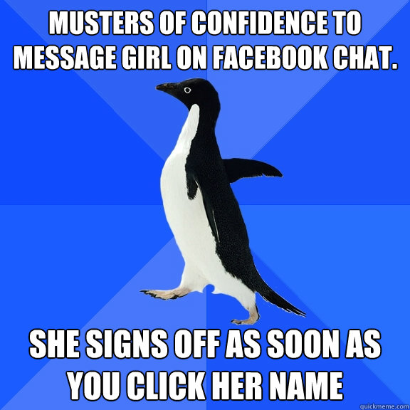 Musters of confidence to message girl on facebook chat. she signs off as soon as you click her name  Socially Awkward Penguin