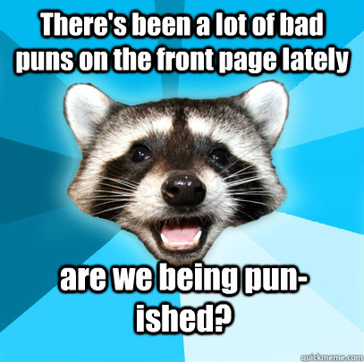 There's been a lot of bad puns on the front page lately are we being pun-ished?  Lame Pun Coon