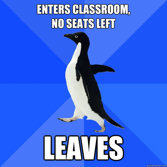 Enters classroom,
no seats left leaves  Socially Awkward Penguin