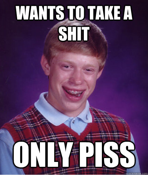 Wants to take a shit only piss  Unlucky Brian