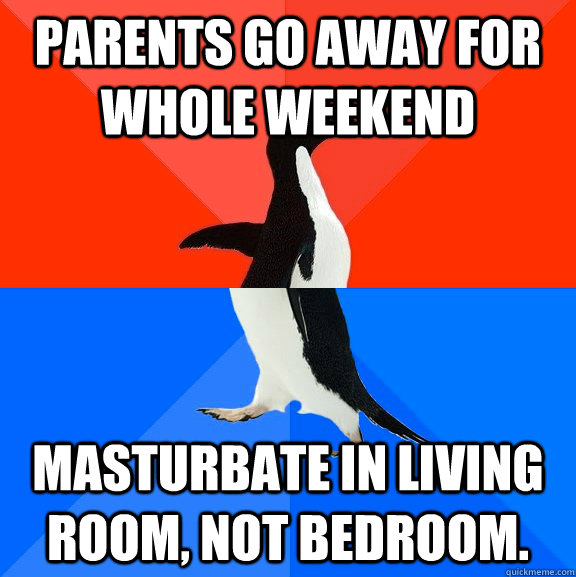 Parents go away for whole weekend Masturbate in living room, not bedroom.  Socially Awesome Awkward Penguin