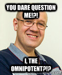 You dare question me!?! I, the omnipotent?!?  Zaney Zinke